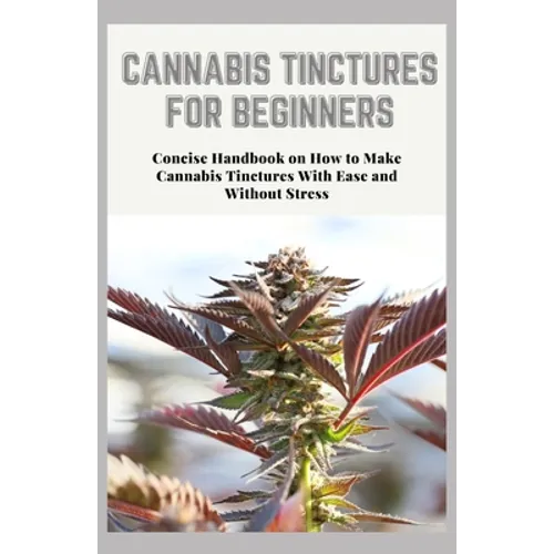 Cannabis Tinctures for Beginners: Concise Handbook on How to Make Cannabis Tinctures With Ease and Without Stress - Paperback