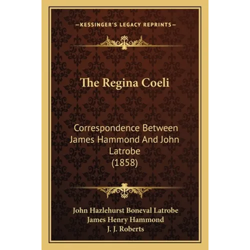 The Regina Coeli: Correspondence Between James Hammond And John Latrobe (1858) - Paperback