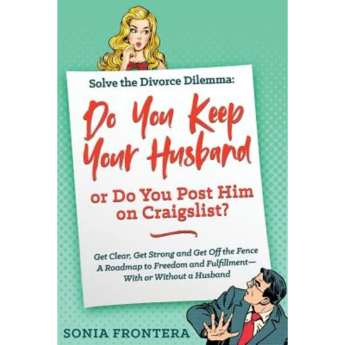 Solve the Divorce Dilemma: Do You Keep Your Husband or Do You Post Him on Craigslist?: Get Clear, Get Strong and Get Off the Fence. A Roadmap to Freed - Paperback