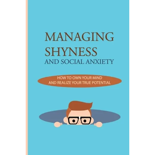 Managing Shyness And Social Anxiety: How To Own Your Mind And Realize Your True Potential: Shyness Treatment - Paperback
