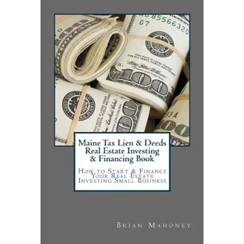 Maine Tax Lien & Deeds Real Estate Investing & Financing Book: How to Start & Finance Your Real Estate Investing Small Business - Paperback