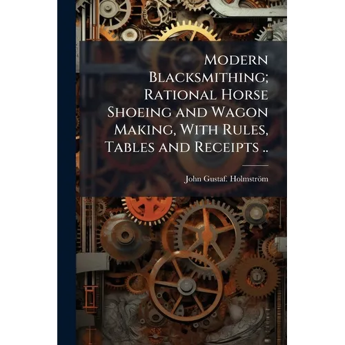 Modern Blacksmithing; Rational Horse Shoeing and Wagon Making, With Rules, Tables and Receipts .. - Paperback