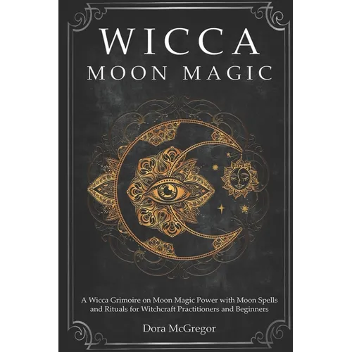 Wicca Moon Magic: A Wicca Grimoire on Moon Magic Power with Moon Spells and Rituals for Witchcraft Practitioners and Beginners - Paperback