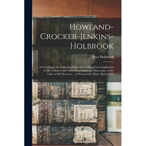 Howland-Crocker-Jenkins-Holbrook: a Genealogy--the Following Pages Are Gathered in Compliment to My Children and Their Descendants, to Show Some of th - Paperback