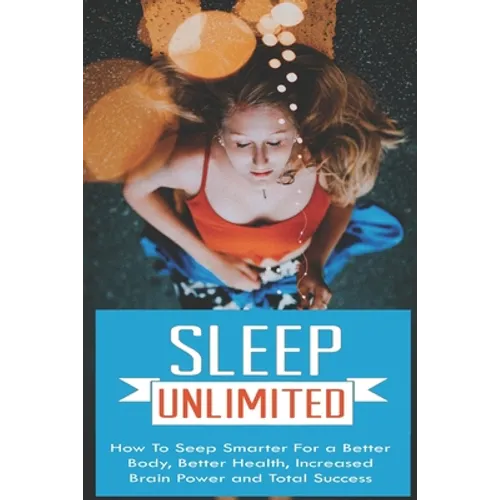 Sleep Unlimited How to Sleep Smarter for a Better Body, Better Health, Increased Brain Power and Total Success: How to Sleep Smarter for a Better Body - Paperback