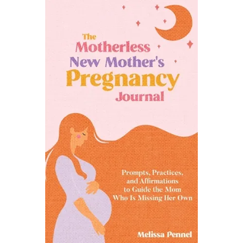 The Motherless New Mother's Pregnancy Journal: Prompts, Practices, and Affirmations to Guide the Mom Who is Missing Her Own - Hardcover
