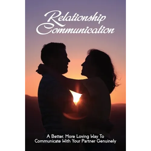 Relationship Communication: A Better, More Loving Way To Communicate With Your Partner Genuinely: Communication Guide For Couples - Paperback