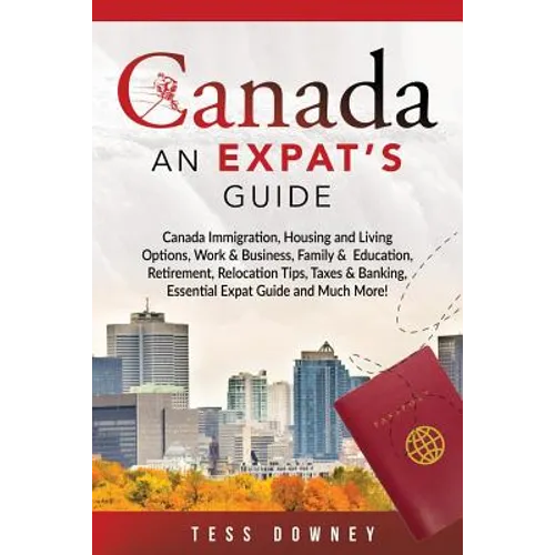 Canada: Canada Immigration, Housing and Living Options, Work & Business, Family & Education, Retirement, Relocation Tips, Taxe - Paperback