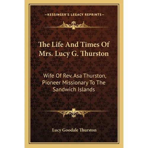 The Life And Times Of Mrs. Lucy G. Thurston: Wife Of Rev. Asa Thurston, Pioneer Missionary To The Sandwich Islands - Paperback