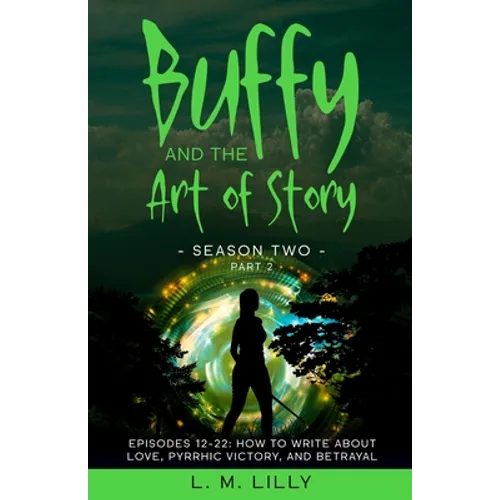 Buffy and the Art of Story Season Two Part 2; Episodes 12-22: Episodes 12-22: How to Write About Love, Pyrrhic Victory, and Betrayal - Paperback