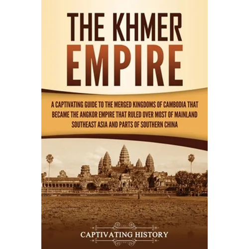 The Khmer Empire: A Captivating Guide to the Merged Kingdoms of Cambodia That Became the Angkor Empire That Ruled over Most of Mainland Southeast Asia - Paperback