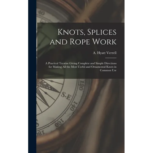 Knots, Splices and Rope Work: a Practical Treatise Giving Complete and Simple Directions for Making All the Most Useful and Ornamental Knots in Comm - Hardcover