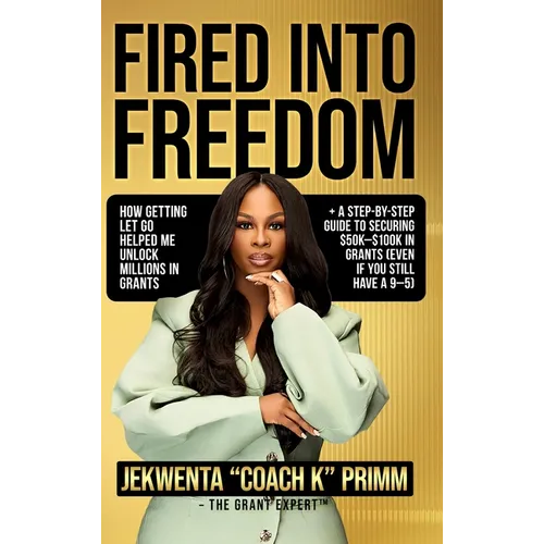 Fired Into Freedom: How Getting Let Go Helped Me Unlock Millions in Grants + A Step-by-Step Guide to Securing $50K-$100K in Grants (Even If You Still - Hardcover