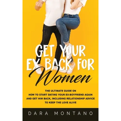 Get Your Ex Back for Women: The Ultimate Guide on How to Start Dating Your Ex-Boyfriend Again and Get Him Back, Including Relationship Advice to Keep - Hardcover