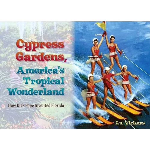 Cypress Gardens, America's Tropical Wonderland: How Dick Pope Invented Florida - Hardcover