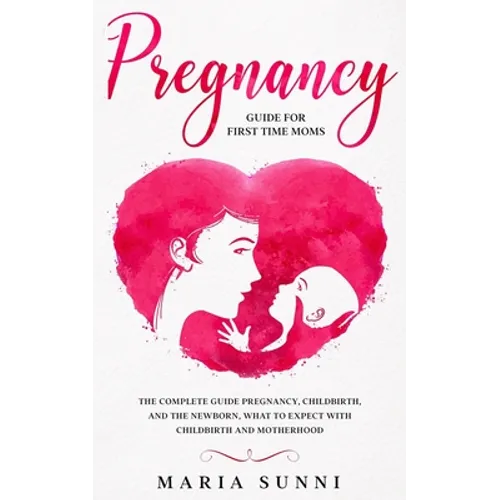 Pregnancy Guide for First Time Moms: The Complete Guide Pregnancy, Childbirth, and the Newborn, What to Expect With Childbirth and Motherhood - Paperback