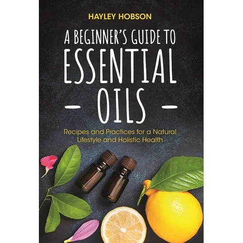 A Beginner's Guide to Essential Oils: Recipes and Practices for a Natural Lifestyle and Holistic Health (Essential Oils Reference Guide, Aromatherapy - Paperback
