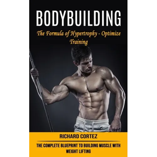 Bodybuilding: The Formula of Hypertrophy - Optimize Training (The Complete Blueprint to Building Muscle With Weight Lifting) - Paperback