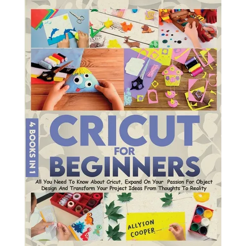 Cricut For Beginners: 4 books in 1 All You Need To Know About Cricut, Expand On Your Passion For Object Design And Transform Your Project Ideas From T - Paperback