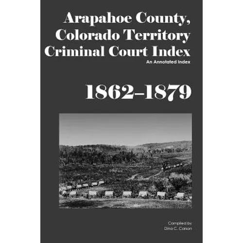 Arapahoe County, Colorado Territory Criminal Court Index, 1862-1879: An Annotated Index - Paperback