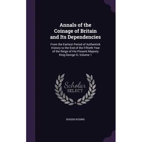Annals of the Coinage of Britain and Its Dependencies: From the Earliest Period of Authentick History to the End of the Fiftieth Year of the Reign of - Hardcover