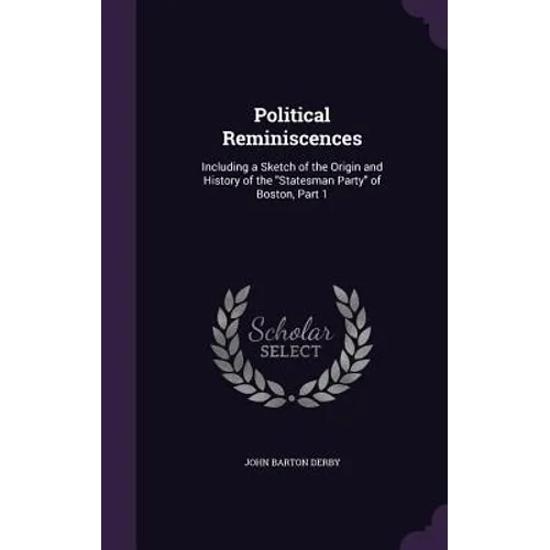 Political Reminiscences: Including a Sketch of the Origin and History of the "Statesman Party" of Boston, Part 1 - Hardcover