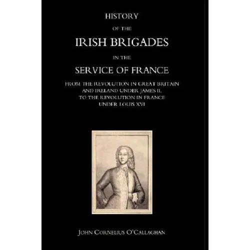 History of the Irish Brigades in the Service of France from the Revolution in Great Britain and Ireland Under James II, to the Revolution in France Un - Hardcover
