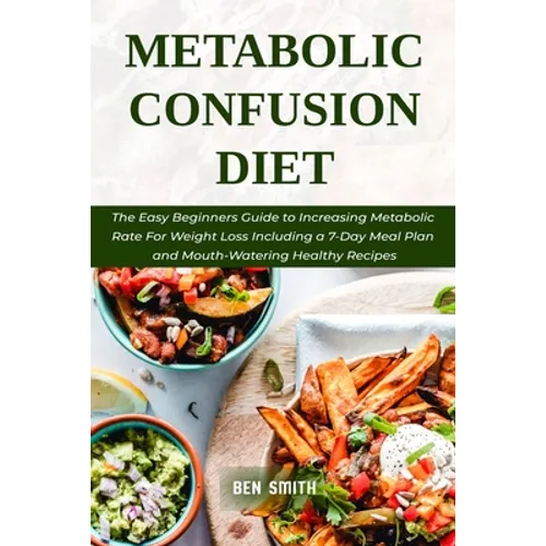 Metabolic Confusion Diet: The Easy Beginners Guide to Increasing Metabolic Rate For Weight Loss Including a 7-Day Meal Plan and Mouth-Watering H - Paperback