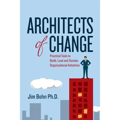 Architects of Change: Practical Tools to Build, Lead and Sustain Organizational Initiatives - Paperback