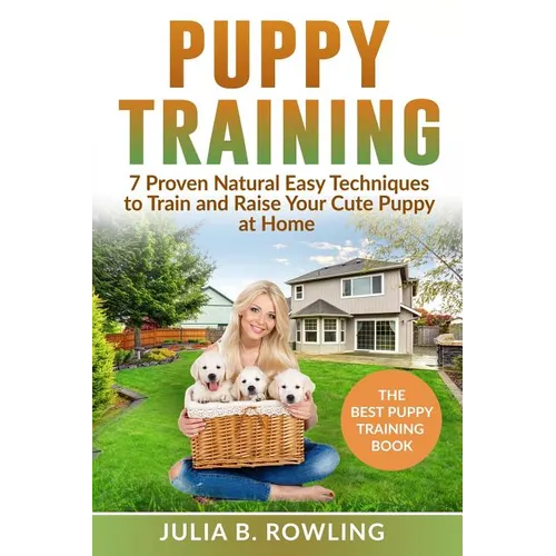 Puppy Training: 7 Proven Natural Easy Techniques to Train and Raise Your Cute Puppy at Home: (Well Behaved Dog Training, Obey Your Orders, understand - Paperback