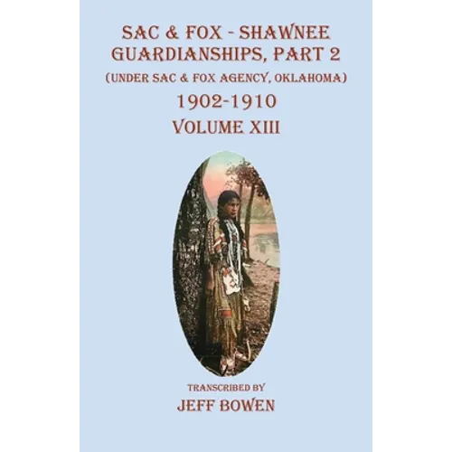 Sac & Fox - Shawnee Guardianships, Part 2: (Under Sac & Fox Agency, Oklahoma) 1902-1910 Volume XIII - Paperback