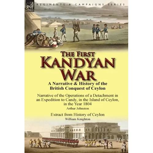 The First Kandyan War: A Narrative & History of the British Conquest of Ceylon-Narrative of the Operations of a Detachment in an Expedition T - Hardcover