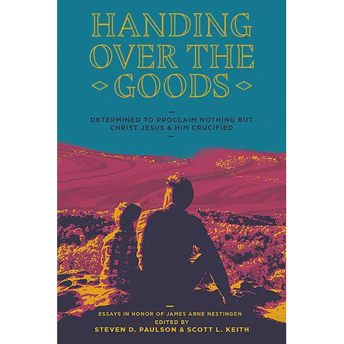 Handing Over the Goods: Determined to Proclaim Nothing But Christ Jesus and Him Crucified, a Festschrift in Honor of Dr. James A. Nestingen - Paperback