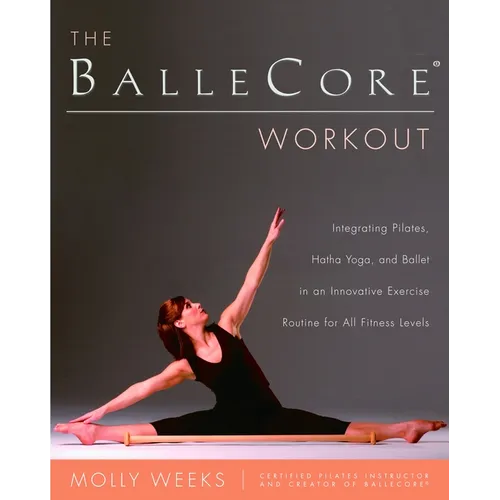 The BalleCore(R) Workout: Integrating Pilates, Hatha Yoga, and Ballet in an Innovative Exercise Routine for All Fitness Levels - Paperback