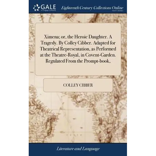 Ximena; or, the Heroic Daughter. A Tragedy. By Colley Cibber. Adapted for Theatrical Representation, as Performed at the Theatre-Royal, in Covent-Gard - Hardcover