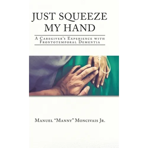 Just Squeeze My Hand: A Caregiver's Experience with Frontotemporal Dementia - Hardcover