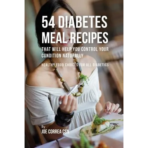 54 Diabetes Meal Recipes That Will Help You Control Your Condition Naturally: Healthy Food Choices for All Diabetics - Paperback
