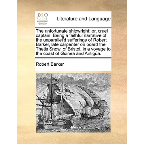 The unfortunate shipwright: or, cruel captain. Being a faithful narrative of the unparallel'd sufferings of Robert Barker, late carpenter on board the - Paperback