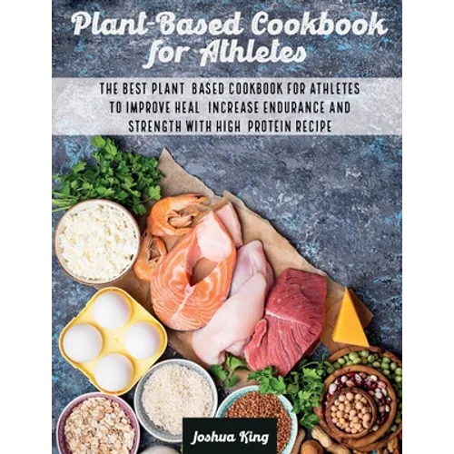 Plant-Based Cookbook for Athletes: The Best Plant-Based Cookbook For Athletes To Improve Heal, Increase Endurance and Strength With High-Protein Recip - Paperback