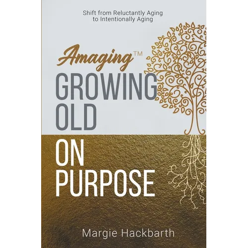 Amaging(TM) Growing Old On Purpose: Shift from Reluctantly Aging to Intentionally Aging - Paperback