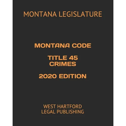 Montana Code Title 45 Crimes 2020 Edition: West Hartford Legal Publishing - Paperback