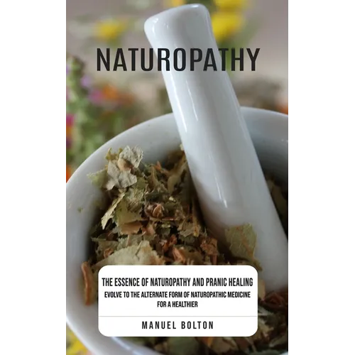 Naturopathy: The Essence of Naturopathy and Pranic Healing (Evolve to the Alternate Form of Naturopathic Medicine for a Healthier) - Paperback