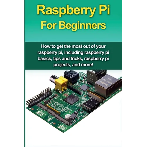 Raspberry Pi For Beginners: How to get the most out of your raspberry pi, including raspberry pi basics, tips and tricks, raspberry pi projects, and m - Paperback