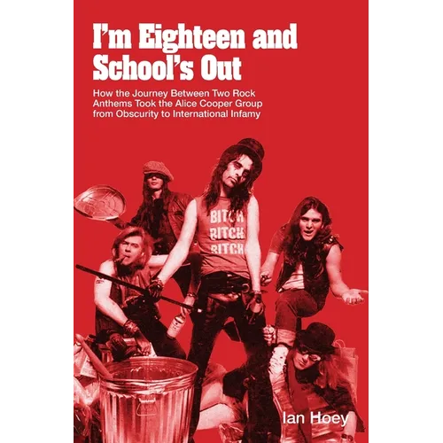 I'm Eighteen and School's Out: How the Journey Between Two Rock Anthems Took the Alice Cooper Group from Obscurity to International Infamy - Paperback