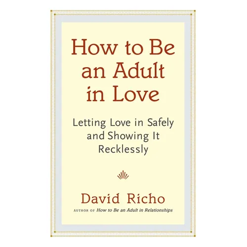 How to Be an Adult in Love: Letting Love in Safely and Showing It Recklessly - Paperback