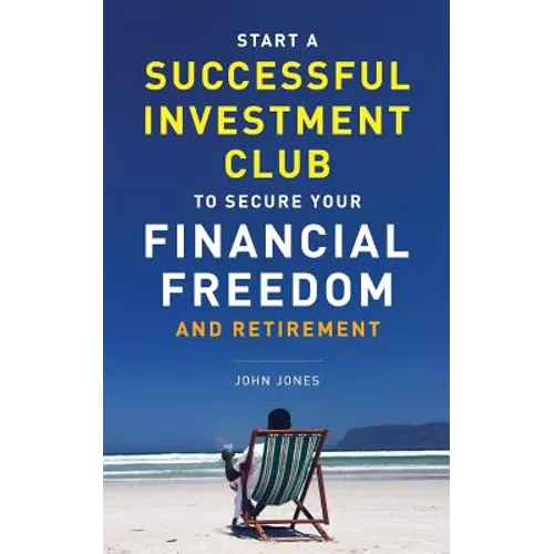 Start A Successful Investment Club to Secure Your Financial Freedom and Retirement: It's Time to Maximize Your Investment Potential and Do it NOW - Paperback