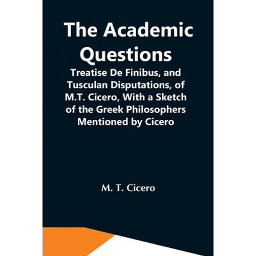 The Academic Questions; Treatise De Finibus, And Tusculan Disputations, Of M.T. Cicero, With A Sketch Of The Greek Philosophers Mentioned By Cicero - Paperback