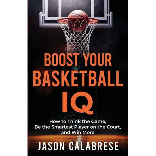 Boost Your Basketball IQ: How to Think the Game, Be the Smartest Player on the Court, and Win More - Paperback