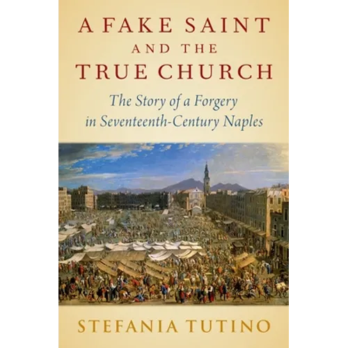 A Fake Saint and the True Church: The Story of a Forgery in Seventeenth-Century Naples - Hardcover