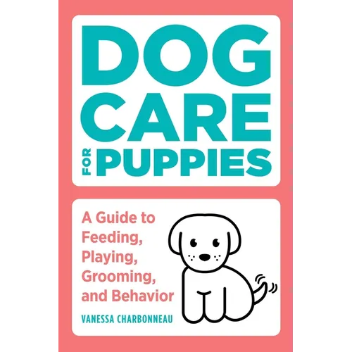 Dog Care for Puppies: A Guide to Feeding, Playing, Grooming, and Behavior - Paperback